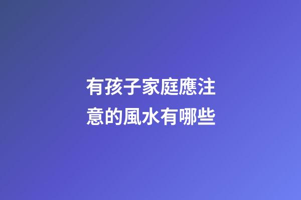 有孩子家庭應注意的風水有哪些