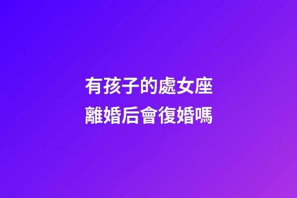 有孩子的處女座離婚后會復婚嗎-第1張-星座運勢-玄機派