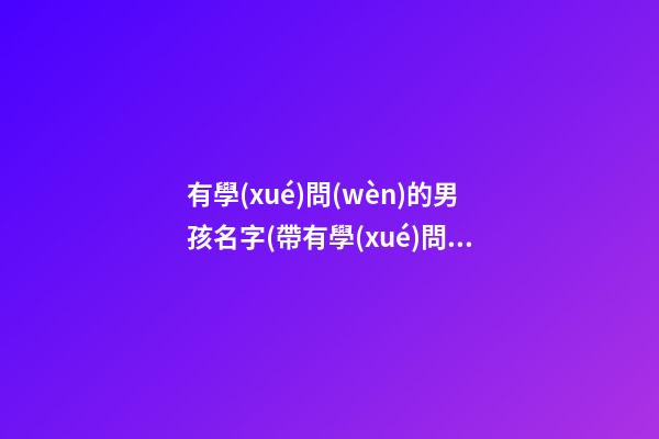 有學(xué)問(wèn)的男孩名字(帶有學(xué)問(wèn)的男孩起名)