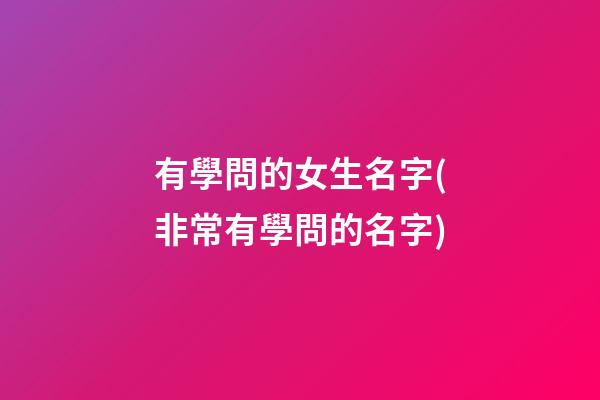 有學問的女生名字(非常有學問的名字)