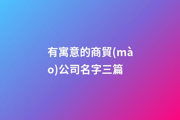 有寓意的商貿(mào)公司名字三篇-第1張-公司起名-玄機(jī)派