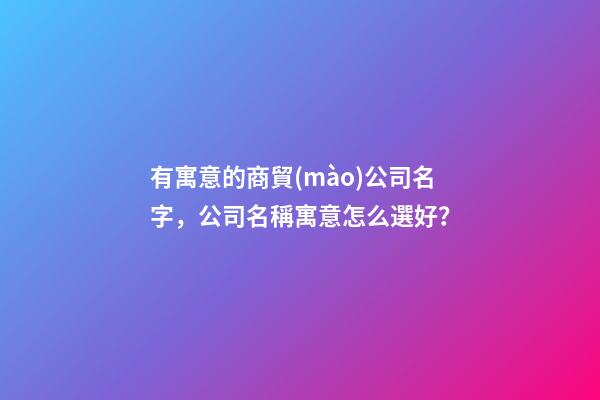 有寓意的商貿(mào)公司名字，公司名稱寓意怎么選好？