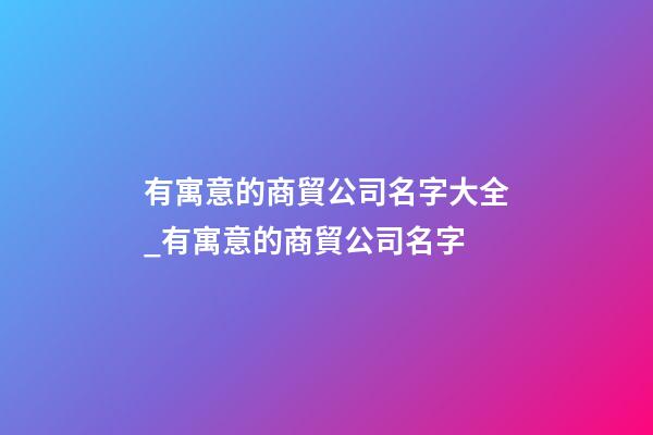 有寓意的商貿公司名字大全_有寓意的商貿公司名字