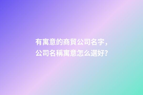 有寓意的商貿公司名字，公司名稱寓意怎么選好？-第1張-公司起名-玄機派