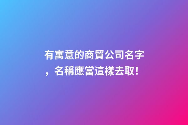 有寓意的商貿公司名字，名稱應當這樣去取！