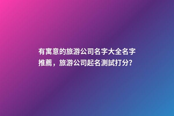 有寓意的旅游公司名字大全名字推薦，旅游公司起名測試打分？-第1張-公司起名-玄機派