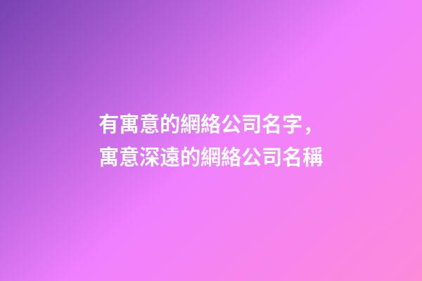 有寓意的網絡公司名字，寓意深遠的網絡公司名稱-第1張-公司起名-玄機派