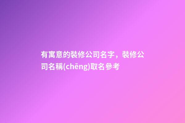 有寓意的裝修公司名字，裝修公司名稱(chēng)取名參考-第1張-公司起名-玄機(jī)派