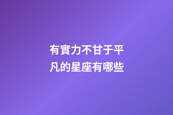 有實力不甘于平凡的星座有哪些-第1張-星座運勢-玄機派