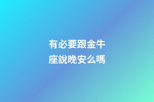 有必要跟金牛座說晚安么嗎-第1張-星座運勢-玄機派