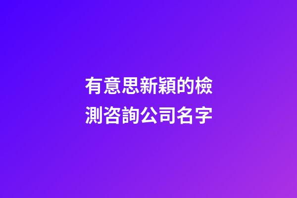 有意思新穎的檢測咨詢公司名字-第1張-公司起名-玄機(jī)派