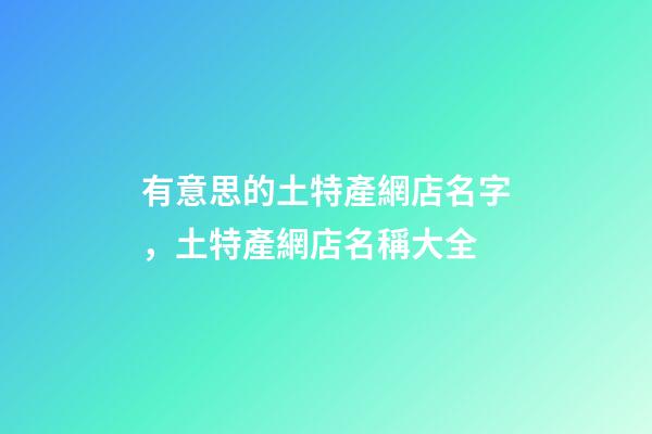 有意思的土特產網店名字，土特產網店名稱大全-第1張-店鋪起名-玄機派