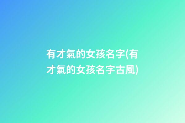 有才氣的女孩名字(有才氣的女孩名字古風)