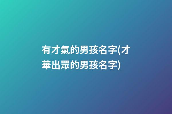 有才氣的男孩名字(才華出眾的男孩名字)