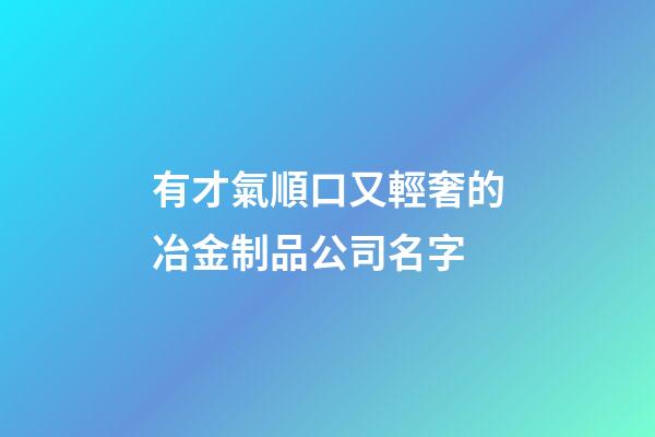 有才氣順口又輕奢的冶金制品公司名字-第1張-公司起名-玄機派