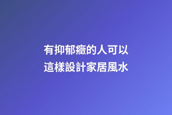 有抑郁癥的人可以這樣設計家居風水