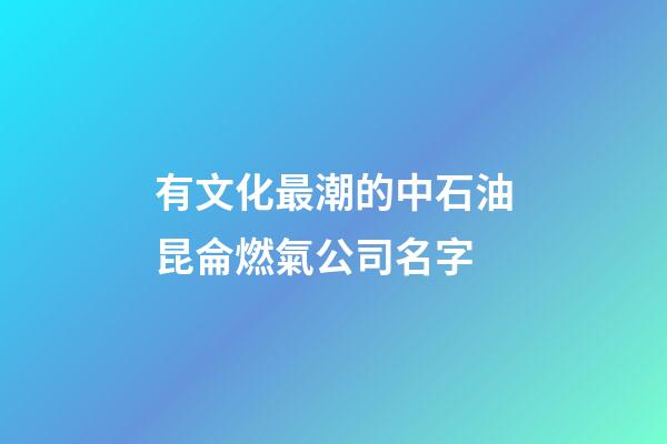 有文化最潮的中石油昆侖燃氣公司名字-第1張-公司起名-玄機派