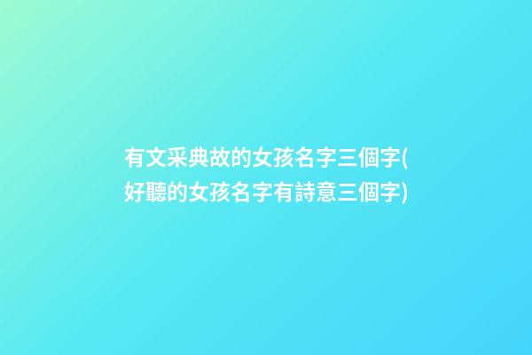 有文采典故的女孩名字三個字(好聽的女孩名字有詩意三個字)