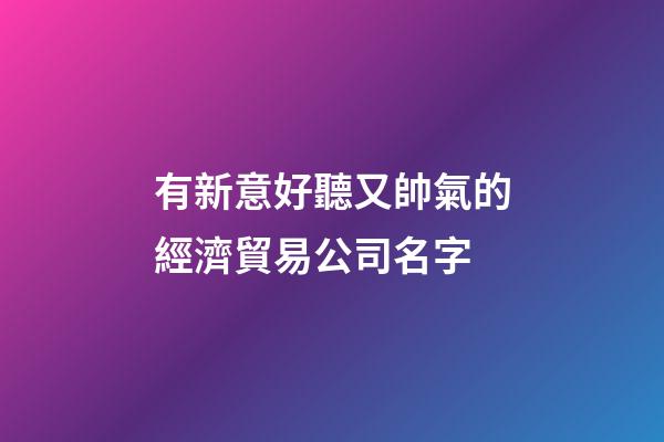 有新意好聽又帥氣的經濟貿易公司名字-第1張-公司起名-玄機派