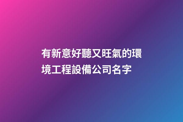 有新意好聽又旺氣的環境工程設備公司名字-第1張-公司起名-玄機派