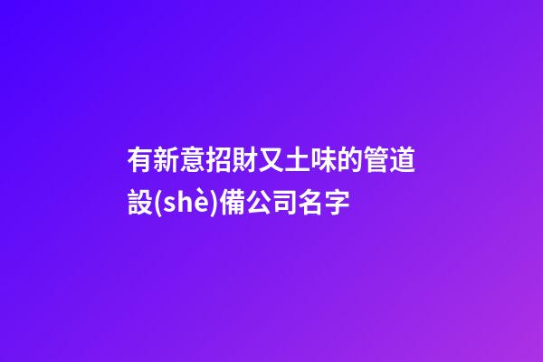 有新意招財又土味的管道設(shè)備公司名字-第1張-公司起名-玄機派