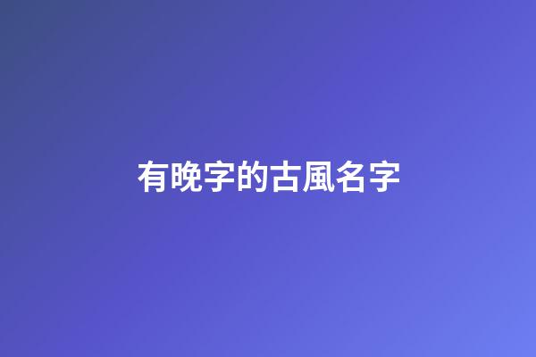 有晚字的古風名字(有晚字的古風名字大全)-第1張-寶寶起名-玄機派