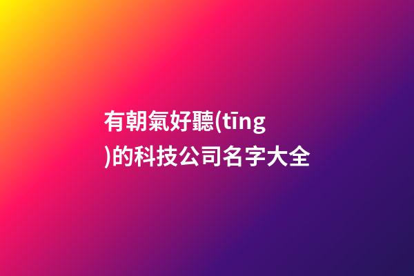 有朝氣好聽(tīng)的科技公司名字大全-第1張-公司起名-玄機(jī)派