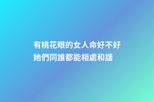 有桃花眼的女人命好不好?她們同誰都能相處和諧