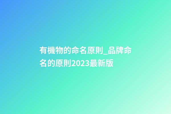 有機物的命名原則_品牌命名的原則2023最新版-第1張-商標起名-玄機派