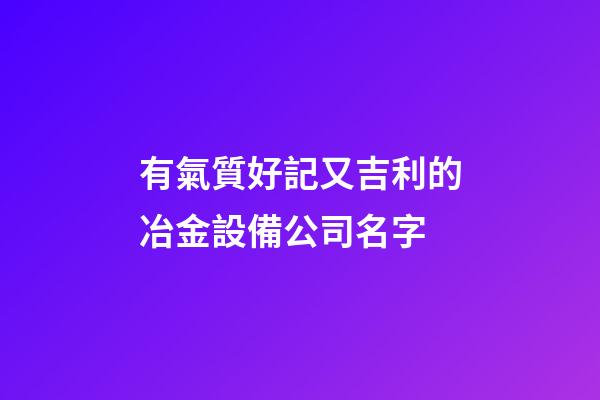 有氣質好記又吉利的冶金設備公司名字-第1張-公司起名-玄機派
