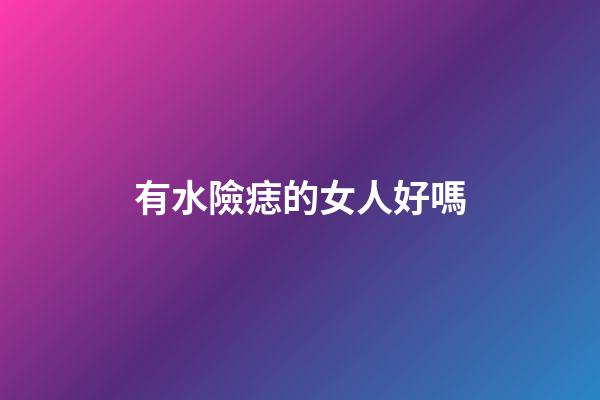 有水險痣的女人好嗎