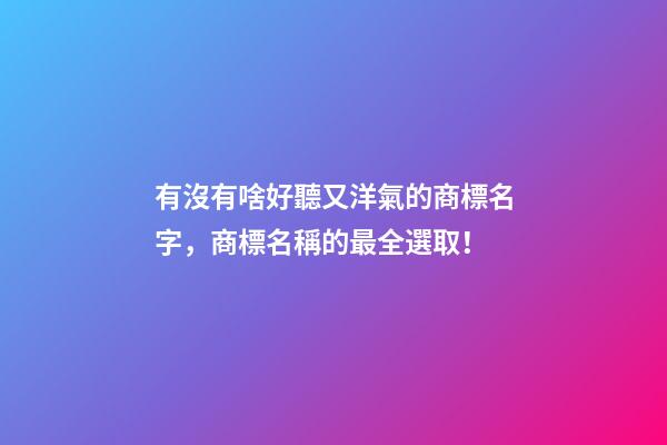 有沒有啥好聽又洋氣的商標名字，商標名稱的最全選取！-第1張-商標起名-玄機派