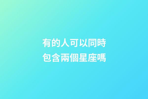 有的人可以同時包含兩個星座嗎-第1張-星座運勢-玄機派