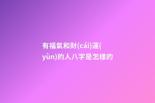 有福氣和財(cái)運(yùn)的人八字是怎樣的