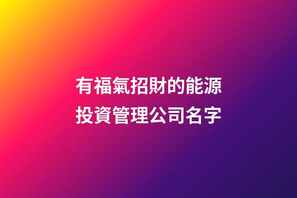 有福氣招財的能源投資管理公司名字-第1張-公司起名-玄機派