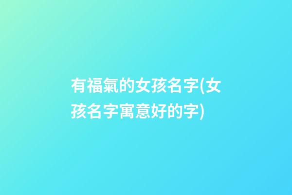 有福氣的女孩名字(女孩名字寓意好的字)