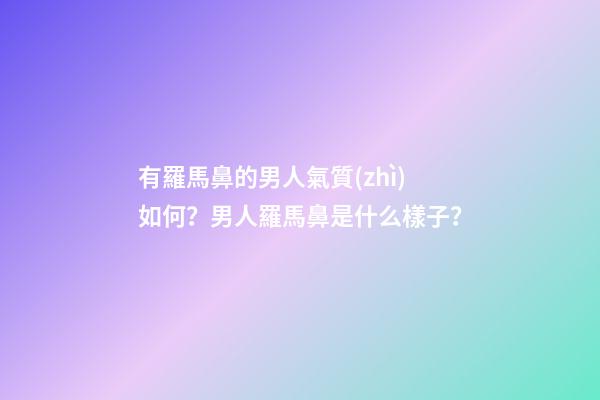 有羅馬鼻的男人氣質(zhì)如何？男人羅馬鼻是什么樣子？