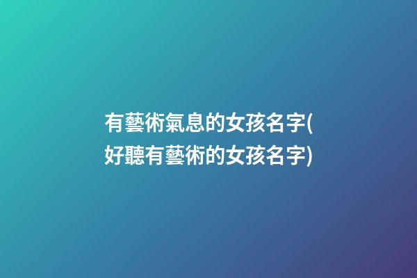 有藝術氣息的女孩名字(好聽有藝術的女孩名字)