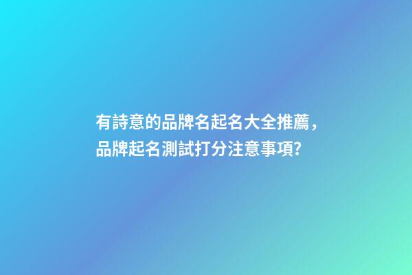有詩意的品牌名起名大全推薦，品牌起名測試打分注意事項？-第1張-商標起名-玄機派