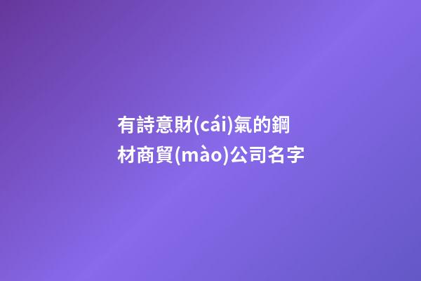 有詩意財(cái)氣的鋼材商貿(mào)公司名字-第1張-公司起名-玄機(jī)派