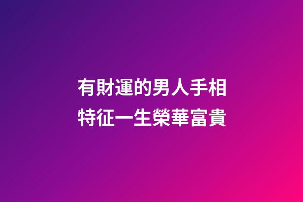 有財運的男人手相特征一生榮華富貴