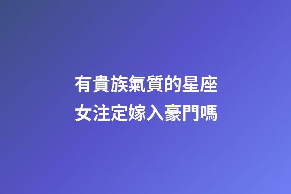 有貴族氣質的星座女注定嫁入豪門嗎-第1張-星座運勢-玄機派