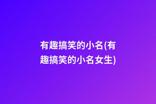 有趣搞笑的小名(有趣搞笑的小名女生)
