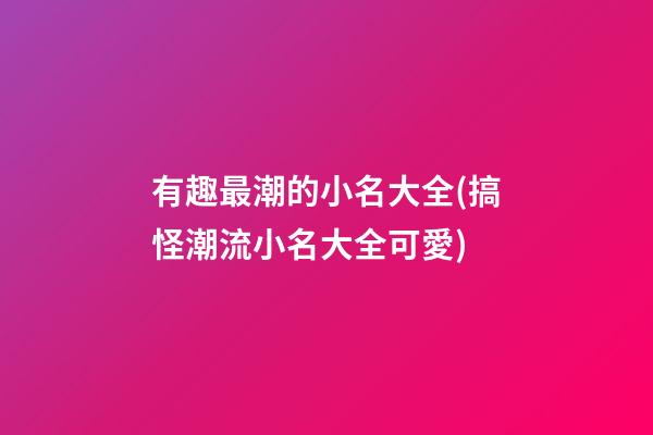 有趣最潮的小名大全(搞怪潮流小名大全可愛)