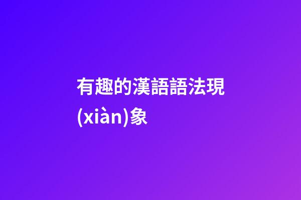 有趣的漢語語法現(xiàn)象