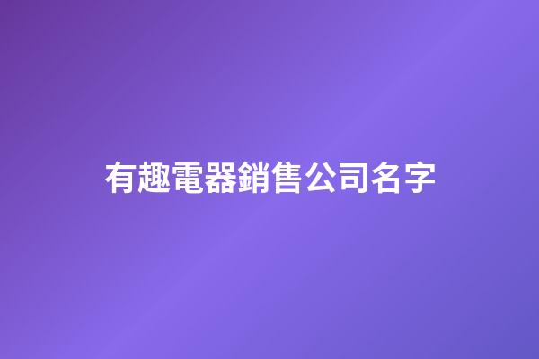 有趣電器銷售公司名字-第1張-公司起名-玄機(jī)派