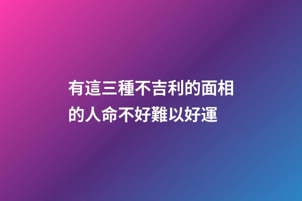 有這三種不吉利的面相的人命不好難以好運