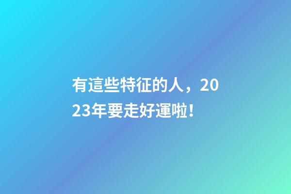 有這些特征的人，2023年要走好運啦！