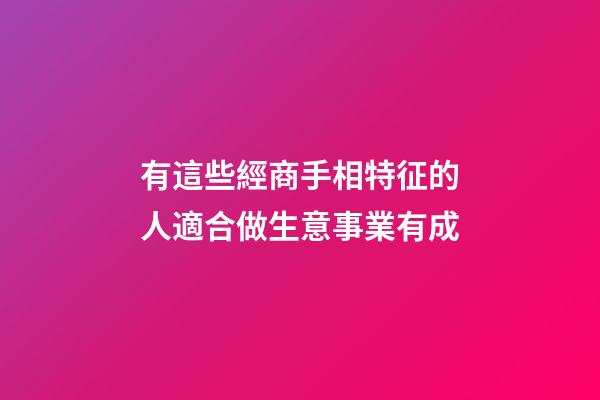 有這些經商手相特征的人適合做生意事業有成