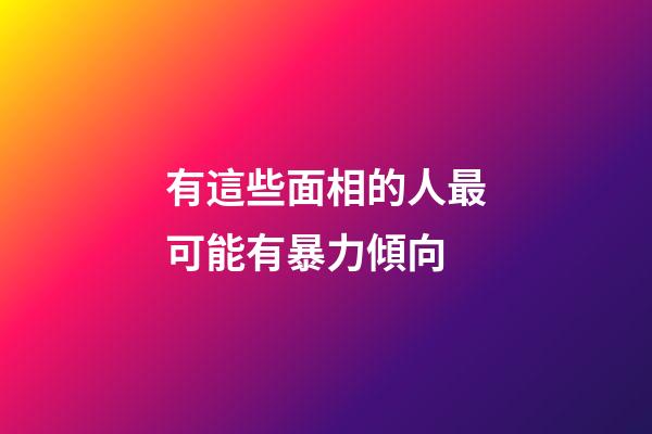 有這些面相的人最可能有暴力傾向